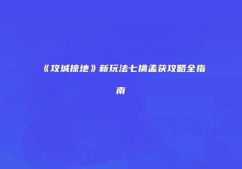 《攻城掠地》新玩法七擒孟获攻略全指南