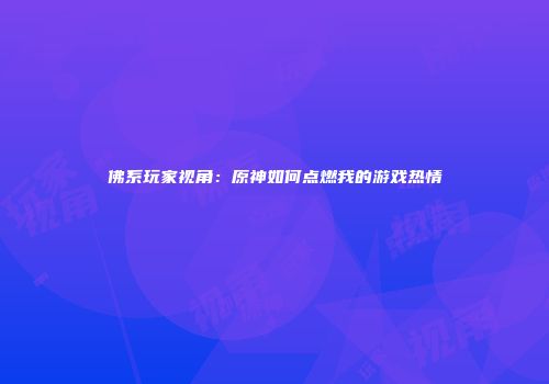 佛系玩家视角：原神如何点燃我的游戏热情