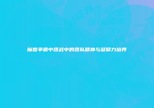 魔兽争霸中团战中的团队精神与凝聚力培养