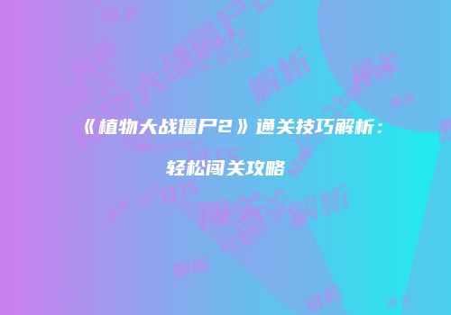 《植物大战僵尸2》通关技巧解析：轻松闯关攻略