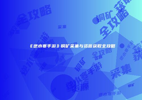 《逆水寒手游》铜矿采集与资源获取全攻略