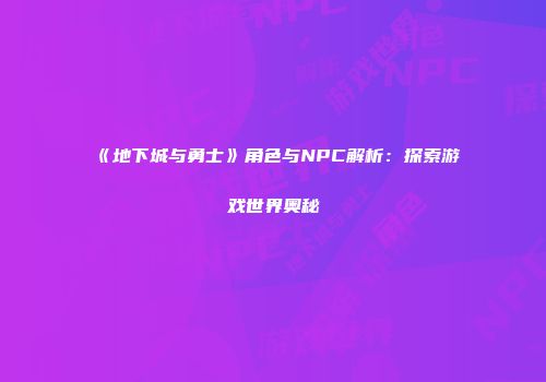 《地下城与勇士》角色与NPC解析：探索游戏世界奥秘