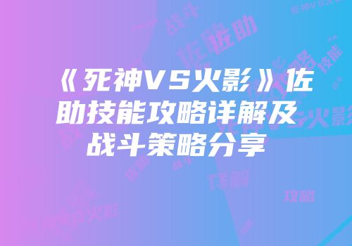 《死神VS火影》佐助技能攻略详解及战斗策略分享