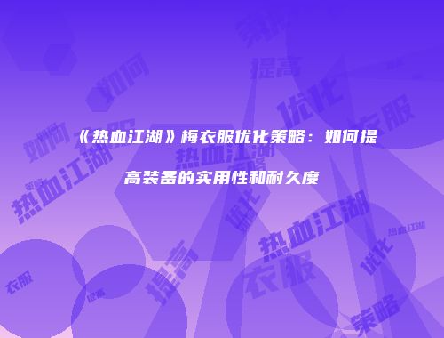 《热血江湖》梅衣服优化策略:如何提高装备的实用性和耐久度