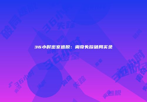 36小时密室逃脱：离奇失踪破局实录