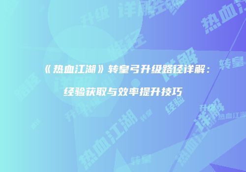 《热血江湖》转皇弓升级路径详解：经验获取与效率提升技巧