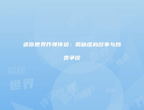 迷你世界炸弹传说：揭秘虚构故事与抄袭争议