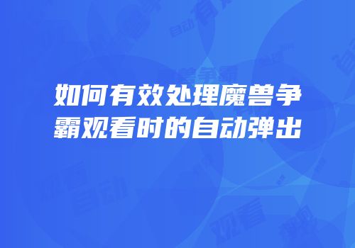 如何有效处理魔兽争霸观看时的自动弹出