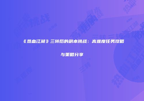 《热血江湖》三转后的副本挑战：高难度任务攻略与策略分享