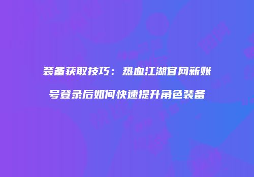 装备获取技巧：热血江湖官网新账号登录后如何快速提升角色装备