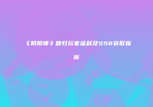 《阴阳师》回归玩家福利及SSR获取指南