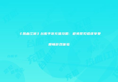 《热血江湖》台服手游充值攻略：避免常见错误享受顺畅游戏体验
