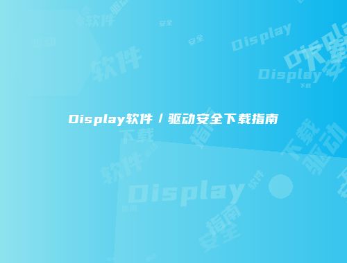 Display软件／驱动安全下载指南