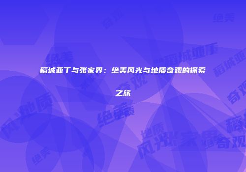 稻城亚丁与张家界：绝美风光与地质奇观的探索之旅
