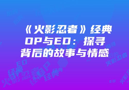 《火影忍者》经典OP与ED：探寻背后的故事与情感