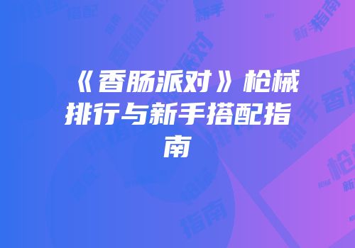 《香肠派对》枪械排行与新手搭配指南