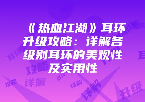 《热血江湖》耳环升级攻略：详解各级别耳环的美观性及实用性