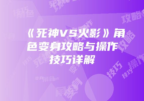 《死神VS火影》角色变身攻略与操作技巧详解