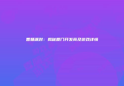 香肠派对：揭秘厦门开发商及游戏详情