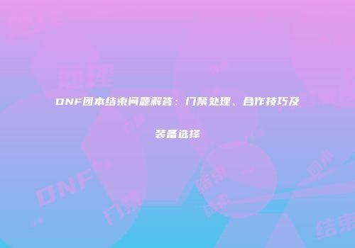 DNF团本结束问题解答：门禁处理、合作技巧及装备选择