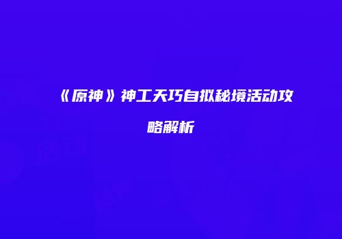《原神》神工天巧自拟秘境活动攻略解析