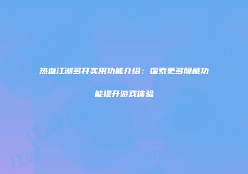 热血江湖多开实用功能介绍：探索更多隐藏功能提升游戏体验