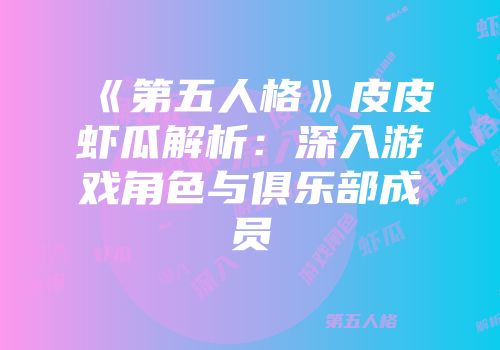 《第五人格》皮皮虾瓜解析：深入游戏角色与俱乐部成员