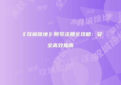 《攻城掠地》账号注册全攻略：安全高效指南
