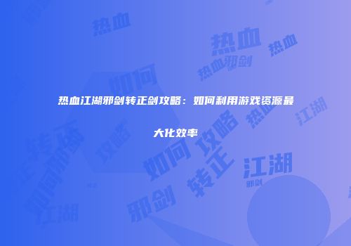 热血江湖邪剑转正剑攻略:如何利用游戏资源最大化效率