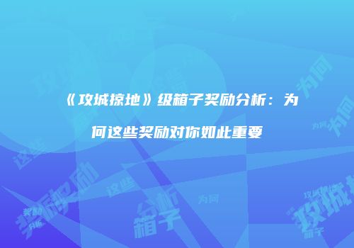 《攻城掠地》级箱子奖励分析：为何这些奖励对你如此重要