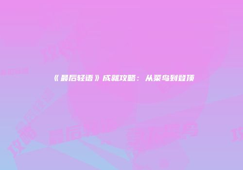 《最后轻语》成就攻略：从菜鸟到登顶
