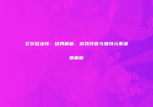 艾尔登法环：结局解析、游戏特色与独特元素深度解析