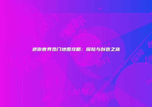 迷你世界热门地图攻略：探险与创造之旅