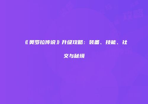 《奥罗拉传说》升级攻略：装备、技能、社交与秘境