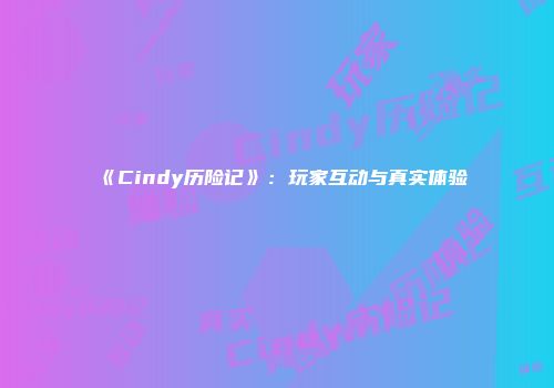 《Cindy历险记》：玩家互动与真实体验