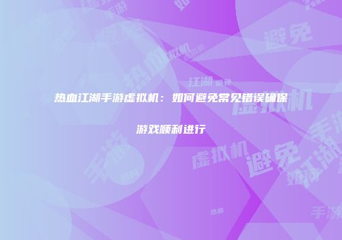 热血江湖手游虚拟机:如何避免常见错误确保游戏顺利进行