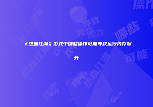 《热血江湖》游戏中哪些操作可能导致运行内存飙升