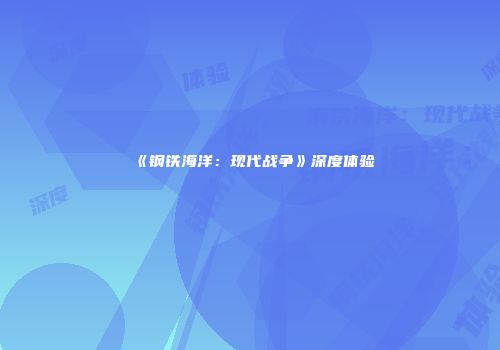 《钢铁海洋：现代战争》深度体验