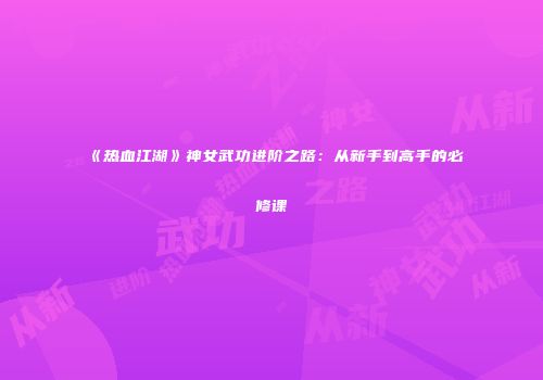 《热血江湖》神女武功进阶之路：从新手到高手的必修课