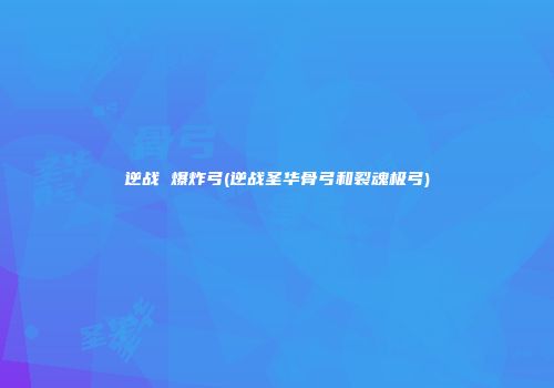 逆战 爆炸弓(逆战圣华骨弓和裂魂极弓)