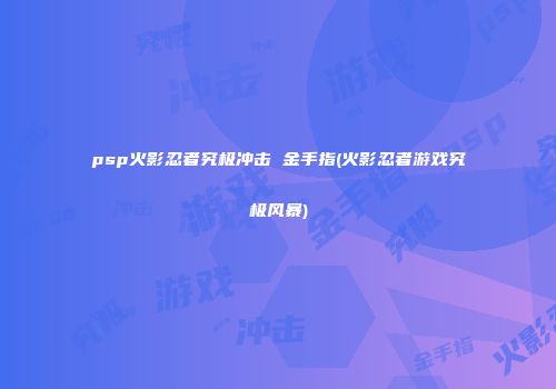 psp火影忍者究极冲击 金手指(火影忍者游戏究极风暴)