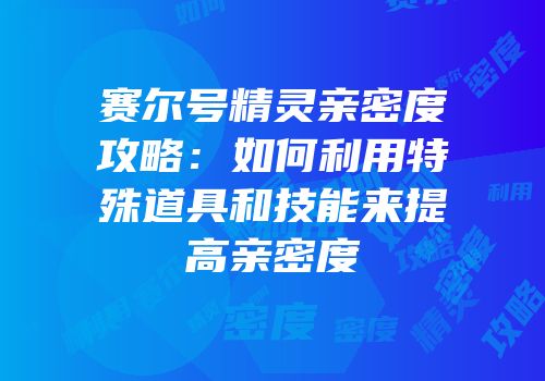 赛尔号精灵亲密度攻略：如何利用特殊道具和技能来提高亲密度