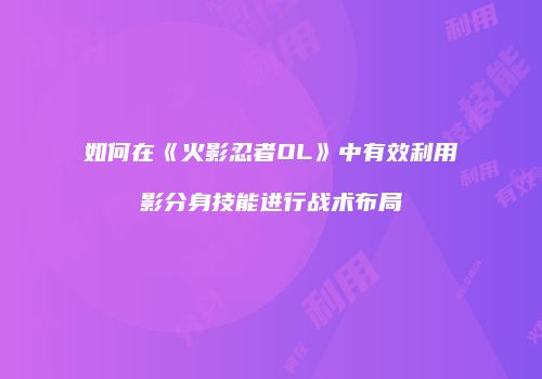 如何在《火影忍者OL》中有效利用影分身技能进行战术布局