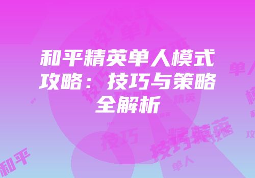 和平精英单人模式攻略：技巧与策略全解析