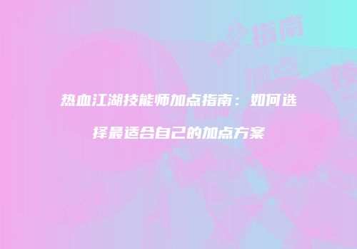 热血江湖技能师加点指南：如何选择最适合自己的加点方案