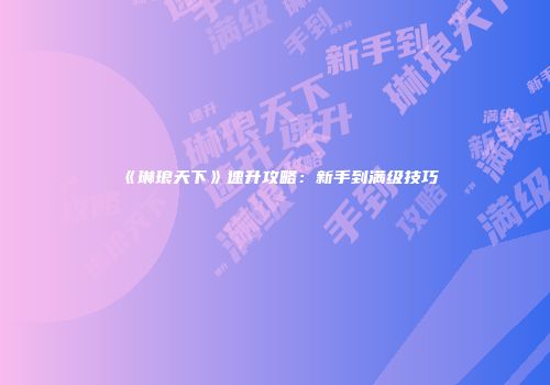 《琳琅天下》速升攻略：新手到满级技巧