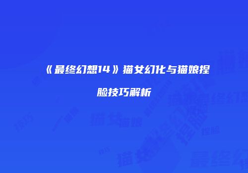 《最终幻想14》猫女幻化与猫娘捏脸技巧解析