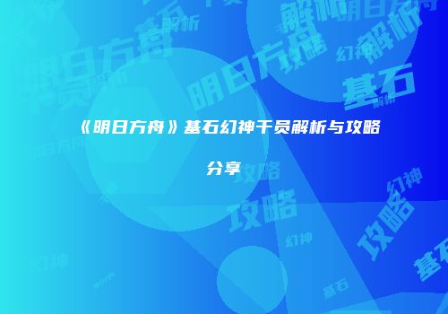 《明日方舟》基石幻神干员解析与攻略分享