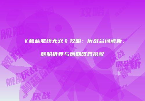 《碧蓝航线无双》攻略：厌战台词解析、舰船推荐与后期阵容搭配