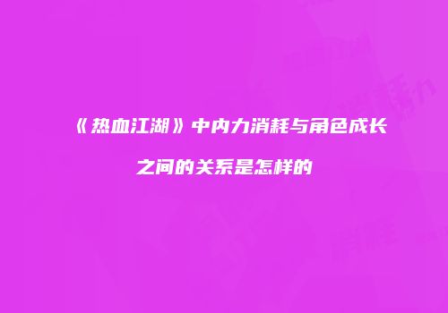 《热血江湖》中内力消耗与角色成长之间的关系是怎样的